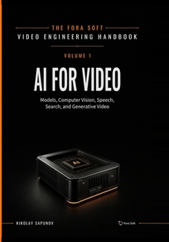 AI for Video: A Complete Guide to Intelligence in Video Products: From Models and Inference to Computer Vision, Speech, Search, and Generative Video (Fora Soft Video Engineering Handbook)