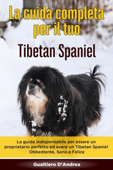 La Guida Completa per Il Tuo Tibetan Spaniel: La guida indispensabile per essere un proprietario perfetto ed avere un Tibetan Spaniel Obbediente, Sano e Felice