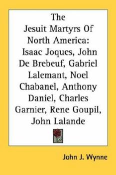 Paperback The Jesuit Martyrs Of North America: Isaac Joques, John De Brebeuf, Gabriel Lalemant, Noel Chabanel, Anthony Daniel, Charles Garnier, Rene Goupil, Joh Book