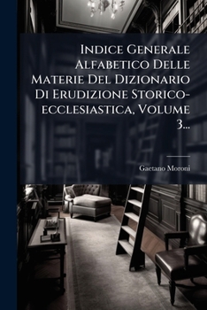 Indice Generale Alfabetico Delle Materie Del Dizionario Di Erudizione Storico-ecclesiastica, Volume 3... (Italian Edition)