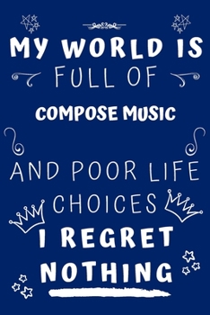 My World Is Full Of Compose Music And Poor Life Choices I Regret Nothing: Perfect Gag Gift For A Lover Of Compose Music | Blank Lined Notebook Journal ... 6 X 9 Format | Office Humour And Banter |
