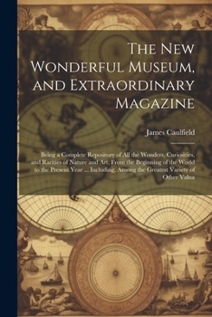 Paperback The New Wonderful Museum, and Extraordinary Magazine: Being a Complete Repository of All the Wonders, Curiosities, and Rarities of Nature and Art, Fro Book