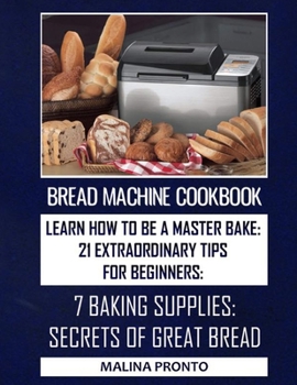 Paperback Bread Machine Cookbook: Learn How To Be A Master Bake: 21 Extraordinary Tips For Beginners: 7 Baking Supplies: Secrets Of Great Bread Book