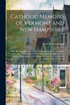 Catholic Memoirs of Vermont and New Hampshire: With Sketches of the Lives of Rev. Wm. Henry Hoyt, and Fanny Allen. Also With Accounts Heretofore ... S. J., and Jerusha Barber, Named in Religi