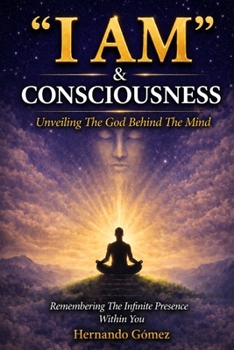 “I AM” & Consciousness: Unveiling The God Behind The Mind: Remembering The Infinite Presence Within You ("I AM" By HG)