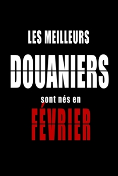 Les Meilleurs Douaniers sont nés en Février carnet de notes: Carnet de note pour les Douaniers nés en Février cadeaux pour un ami, une amie,  un ... de la famille né en Février (French Edition)