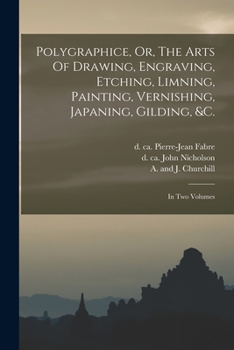 Paperback Polygraphice, Or, The Arts Of Drawing, Engraving, Etching, Limning, Painting, Vernishing, Japaning, Gilding, &c.: In Two Volumes Book