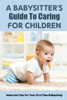 Paperback A Babysitter's Guide To Caring For Children: Important Tips For Your First Time Babysitting: Babysitting Tips For Teens Book
