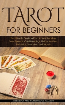 Tarot for Beginners: The Ultimate Guide to Psychic Tarot Reading, Tarot Spreads, Card Meanings, History, Intuition, Divination, Symbolism and Secrets