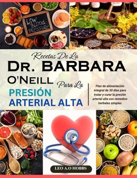 RECETAS DE LA DR. BARBARA O'NEILL PARA LA PRESIÓN ARTERIAL ALTA: Plan de alimentación integral de 30 días para tratar y curar la presión arterial alta con remedios herbales simples (Spanish Edition)