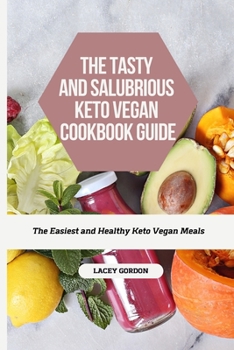 The Tasty and Salubrious Keto Vegan Cookbook Recipes: The easiest and healthy Keto Vegan meals
