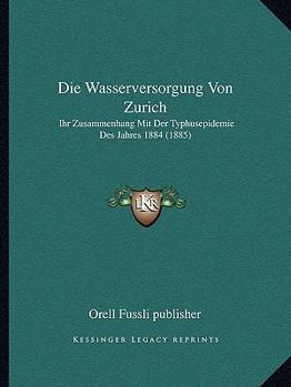 Paperback Die Wasserversorgung Von Zurich: Ihr Zusammenhang Mit Der Typhusepidemie Des Jahres 1884 (1885) [German] Book