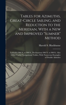 Tables for Azimuths, Great-Circle Sailing, and Reduction to the Meridian, With a New and Improved Sumner Method: Latitudes 900 N. to 900 S., ... With Numerous Examples of Double Altitudes