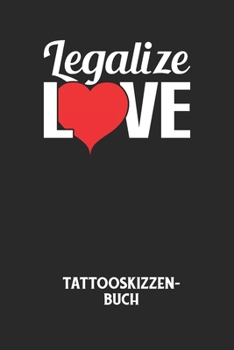 LEGALIZE LOVE - Tattooskizzenbuch: Halte deine Ideen für Motive für dein nächstes Tattoo fest und baue dir ein ganzes Portfolio voller Designideen auf! (German Edition)