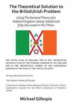 Paperback The Theoretical Solution to the British/Irish Problem: Using the General Theory of a Federal Kingdom Clearly Stated and Fully Discussed in this Thesis Book