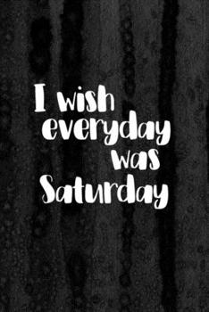 Paperback Journal: I Wish Everyday Was Saturday Lined Notebook: 110 Blank Lined (6x9) Pages to Jot Down Your Thoughts Book