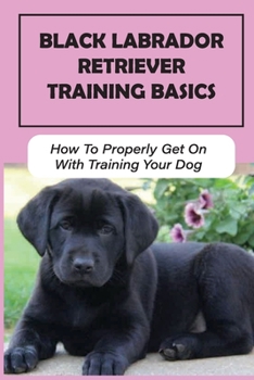 Paperback Black Labrador Retriever Training Basics: How To Properly Get On With Training Your Dog: Black Labrador Retriever Training Book
