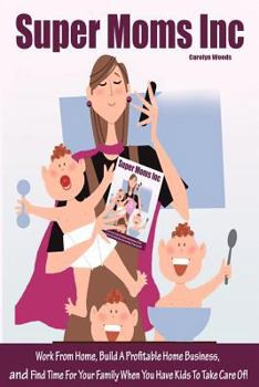 Paperback Super Moms Inc.: Work From Home, Build A Profitable Home Business, And Find Time For Your Family When You Have Kids To Take Care Of! Book