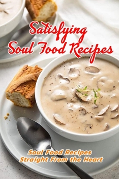 Satisfying Soul Food Recipes: Soul Food Recipes Straight From the Heart: A Complete Cookbook of Soul Food Book