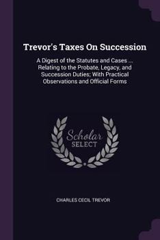 Paperback Trevor's Taxes On Succession: A Digest of the Statutes and Cases ... Relating to the Probate, Legacy, and Succession Duties; With Practical Observat Book