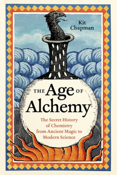 The Age of Alchemy: The Secret History of Chemistry from Ancient Magic to Modern Science