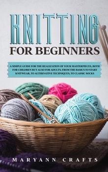 Knitting for beginners: A simple guide For the realization of your masterpieces, both for children but also for adults. From the basics to start knitwear, to alternative techniques, to classic socks