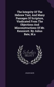 Hardcover The Integrity Of The Hebrew Text, And Many Passages Of Scripture, Vindicated From The Objections And Misconstructions Of Mr. Kennicott. By Julius Bate Book