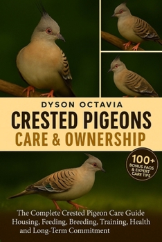 Paperback Crested Pigeons Care & Ownership: The Complete Crested Pigeon Care Guide Housing, Feeding, Breeding, Training, Health, and Long-Term Commitment Book