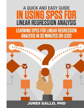 Paperback A Quick and Easy Guide in Using SPSS for Linear Regression Analysis: Learning SPSS for Linear Regression Analysis in 30 Minutes or Less! Book