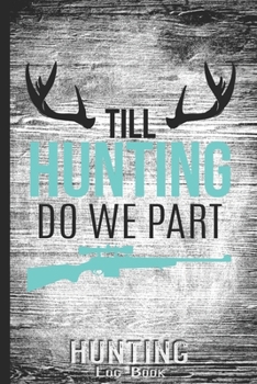 Hunting Log Book Journal for Hunter: Till Hunting Do We Part Just Married Gift - Hunters Track Record of Species, Location, Gear - Shooting Seasons Dates