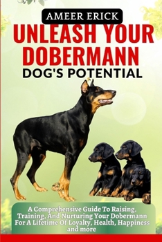 Unleash Your Dobermann Dog's Potential: A Comprehensive Guide To Raising, Training, And Nurturing Your Dobermann For A Lifetime Of Loyalty, Health, Ha
