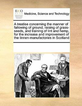 A treatise concerning the manner of fallowing of ground, raising of grass-seeds, and training of lint and hemp, for the increase and improvement of the linnen-manufactories in Scotland