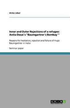 Paperback Inner and Outer Rejections of a refugee: Anita Desai?s Baumgartner?s Bombay`: Resaons for hesitation, rejection and failure of Hugo Baumgartner in Ind Book