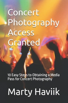 Concert Photography Access Granted: 10 Easy Steps to Obtaining a Media Pass for Concert Photography (The Concert Photography Mastery Series by Marty Haviik)