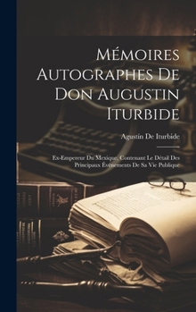 Hardcover Mémoires Autographes De Don Augustin Iturbide: Ex-Empereur Du Mexique, Contenant Le Détail Des Principaux Événements De Sa Vie Publique [French] Book