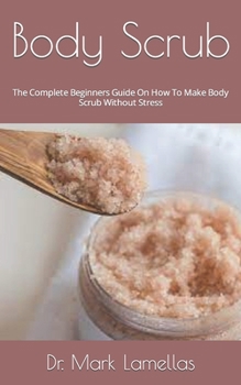 Body Scrub: The Complete Beginners Guide On How To Make Body Scrub Without Stress