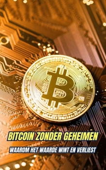Bitcoin Zonder Geheimen : Waarom Het Waarde Wint en Verliest (Dutch Edition)