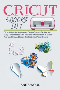 Cricut: 5 BOOKS IN 1- Cricut Maker for Beginner +Design Space + Explore Air 2 +Joy +Project Ideas. The New and Ultimate Bible to Master Your Machine and Create the Projects of Your Dreams