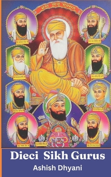 Dieci Sikh Gurus : La vita dei Sikh Gurus: Storia dei Sikh Gurus | Storia del Sikhismo | Libro sul Sikhismo | Sikh | Vita Sikh | Guru Nanak Dev a Guru Gobind Singh (Italian Edition)