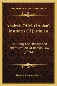 Analysis Of M. Ortolan's Institutes Of Justinian: Including The History And Generalization Of Roman Law