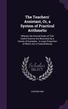 Hardcover The Teachers' Assistant, Or, a System of Practical Arithmetic: Wherein the Several Rules of That Useful Science Are Illustrated by a Variety of Exampl Book