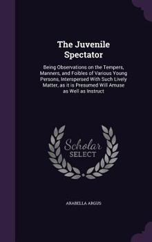 Hardcover The Juvenile Spectator: Being Observations on the Tempers, Manners, and Foibles of Various Young Persons, Interspersed With Such Lively Matter Book