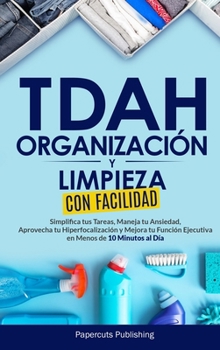 TDAH Organización y Limpieza con Facilidad : Simplifica Tus Tareas, Maneja Tu Ansiedad, Aprovecha Tu Hiperfocalización y Mejora Tu Función Ejecutiva en Menos de 10 Minutos Al Día