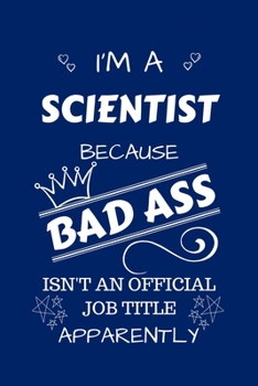 I'm A Scientist Because BAD ASS Isn't A Job Title Apparently: Perfect Gag Gift For A Scientist Who Happens To Be A Bad Ass! | Blank Lined Notebook ... and Banter | Birthday| Hen | Stag Do | Anniv