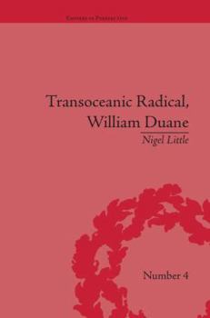 Transoceanic Radical: William Duane: National Identity and Empire, 1760-1835