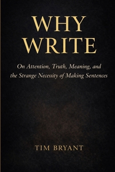 Why Write: On Attention, Truth, Meaning, and the Strange Necessity of Making Sentences
