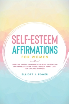 Self-Esteem Affirmations for Women: Overcome Anxiety and Rewire Your Brain to Create an Unstoppable Attitude for Self-Esteem, Weight Loss, Self-Love and Happiness