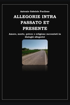 ALLEGORIE INTRA PASSATO ET PRESENTE: Amore, morte, potere e religione raccontati in dialoghi allegorici (Italian Edition)