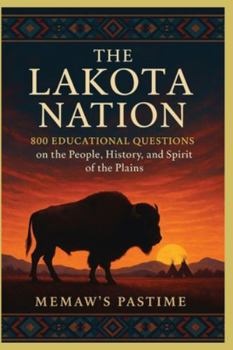 The Lakota Nation: 800 Educational Questions on the People, History, and Spirit of the Plains: Comprehensive, Respectful, Insightful Trivia Collection ... Lakota Life, Language, Leaders, and Legacy