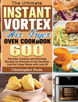 Hardcover The Ultimate Instant Vortex Air Fryer Oven Cookbook: 600 Flavorful, Creative and Effortless Recipesfor Everyone to Eat Healthier Low-Fat Crispy Meals Book